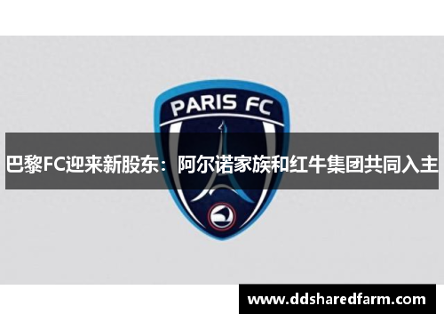 巴黎FC迎来新股东：阿尔诺家族和红牛集团共同入主