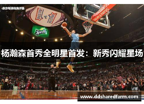 杨瀚森首秀全明星首发：新秀闪耀星场